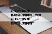 在 CentOS 中搭建自己的网站,如何在 CentOS 中搭建自己的网站?