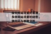 探究网站流量的来源,发现网站流量的秘密,源代码与策略分析 探究网站流量的来源,发现网站流量的秘密,源代码与策略分析
