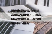 提升流量信号:如何提高网站访问量?,提高网站流量信号,有效策略与技巧指南 提升流量信号:如何提高网站访问量?,提高网站流量信号,有效策略与技巧指南