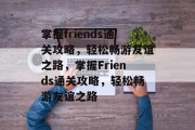 掌握friends通关攻略,轻松畅游友谊之路,掌握Friends通关攻略,轻松畅游友谊之路 掌握friends通关攻略,轻松畅游友谊之路,掌握Friends通关攻略,轻松畅游友谊之路