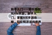 新手入门——解析如何玩Aie手游,新手入门,掌握AIE手游攻略,轻松畅游游戏世界! 新手入门——解析如何玩Aie手游,新手入门,掌握AIE手游攻略,轻松畅游游戏世界!