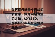 如何提升流量小网站的转化率,提升网站流量的方法,优化SEO、提高转化率与社交媒体互动 如何提升流量小网站的转化率,提升网站流量的方法,优化SEO、提高转化率与社交媒体互动