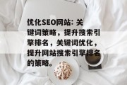 优化SEO网站: 关键词策略,提升搜索引擎排名,关键词优化,提升网站搜索引擎排名的策略。 优化SEO网站: 关键词策略,提升搜索引擎排名,关键词优化,提升网站搜索引擎排名的策略。