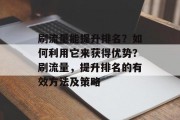 刷流量能提升排名？如何利用它来获得优势？刷流量，提升排名的有效方法及策略