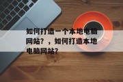 如何打造一个本地电脑网站?,如何打造本地电脑网站? 如何打造一个本地电脑网站?,如何打造本地电脑网站?
