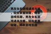 男左女右游戏通关攻略，轻松掌握秘籍，畅享游戏乐趣，男左女右游戏通关攻略，轻松掌握秘籍，畅享游戏乐趣