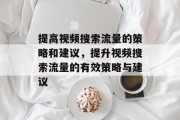 提高视频搜索流量的策略和建议,提升视频搜索流量的有效策略与建议 提高视频搜索流量的策略和建议,提升视频搜索流量的有效策略与建议