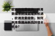 欧洲的流量查询,利用数据分析找出增长机遇,欧洲流量趋势,如何利用数据分析找到增长机会? 欧洲的流量查询,利用数据分析找出增长机遇,欧洲流量趋势,如何利用数据分析找到增长机会?