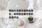 揭秘大流量充值网站排名,如何挑选最可靠的充值平台 揭秘大流量充值网站排名,如何挑选最可靠的充值平台