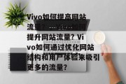 Vivo如何提高网站流量?,Vivo如何提升网站流量? Vivo如何通过优化网站结构和用户体验来吸引更多的流量? Vivo如何提高网站流量?,Vivo如何提升网站流量? Vivo如何通过优化网站结构和用户体验来吸引更多的流量?