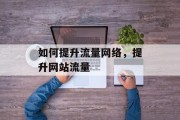 如何提升流量网络,提升网站流量 如何提升流量网络,提升网站流量