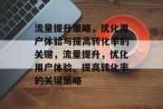 流量提升策略,优化用户体验与提高转化率的关键,流量提升,优化用户体验、提高转化率的关键策略 流量提升策略,优化用户体验与提高转化率的关键,流量提升,优化用户体验、提高转化率的关键策略