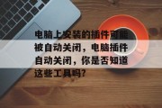 电脑上安装的插件可能被自动关闭，电脑插件自动关闭，你是否知道这些工具吗?