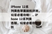 iPhone 12系列黄色苹果新机评测，玩家必看攻略！，iPhone 12系列黄色版，玩家必看攻略解析