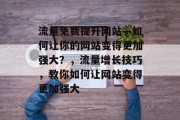 流量免费提升网站—如何让你的网站变得更加强大?,流量增长技巧,教你如何让网站变得更加强大