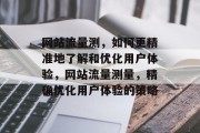 网站流量测，如何更精准地了解和优化用户体验，网站流量测量，精确优化用户体验的策略