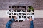 在黄浦SEO网站优化中,您的网站会显得与众不同,独特设计,脱颖而出,提升网站SEO的关键要素 在黄浦SEO网站优化中,您的网站会显得与众不同,独特设计,脱颖而出,提升网站SEO的关键要素