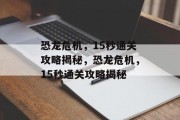 恐龙危机,15秒通关攻略揭秘,恐龙危机,15秒通关攻略揭秘 恐龙危机,15秒通关攻略揭秘,恐龙危机,15秒通关攻略揭秘