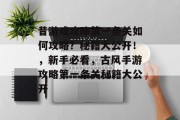 昔游戏攻略第一条关如何攻略?秘籍大公开!,新手必看,古风手游攻略第一条关秘籍大公开 昔游戏攻略第一条关如何攻略?秘籍大公开!,新手必看,古风手游攻略第一条关秘籍大公开