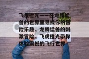 飞虎橙光——在龙腾猛兽的世界里寻找你的冒险乐趣，龙腾猛兽的刺激冒险，飞虎橙光带你体验震撼的飞行世界