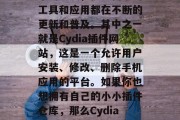 Cydia插件网站搭建,你知道吗?随着技术的发展,很多新鲜的工具和应用都在不断的更新和普及。其中之一就是Cydia插件网站,这是一个允许用户安装、修改、删除手机应用的平台。如果你也想拥有自己的小小插件仓库,那么Cydia插件网站是个好选择。,Cydia插件网站指南 Cydia插件网站搭建,你知道吗?随着技术的发展,很多新鲜的工具和应用都在不断的更新和普及。其中之一就是Cydia插件网站,这是一个允许用户安装、修改、删除手机应用的平台。如果你也想拥有自己的小小插件仓库,那么Cydia插件网站是个好选择。,Cydia插件网站指南