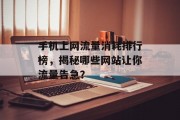 手机上网流量消耗排行榜,揭秘哪些网站让你流量告急? 手机上网流量消耗排行榜,揭秘哪些网站让你流量告急?