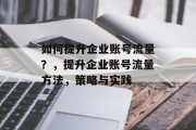 如何提升企业账号流量?,提升企业账号流量方法,策略与实践 如何提升企业账号流量?,提升企业账号流量方法,策略与实践