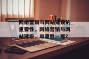 网络营销与网站建设的重要性,网络营销与网站建设,谁更胜一筹? 网络营销与网站建设的重要性,网络营销与网站建设,谁更胜一筹?