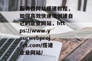 服务器网站搭建教程,如何高效快速地创建自己的企业网站,https://www.yourwebproject.com/搭建企业网站/ 服务器网站搭建教程,如何高效快速地创建自己的企业网站,https://www.yourwebproject.com/搭建企业网站/