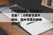 六天新开播,如何提升流量?,6天新节目大揭秘,提升流量的策略及技巧 六天新开播,如何提升流量?,6天新节目大揭秘,提升流量的策略及技巧