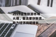 2019山东旅游市场火爆，客流量创新高，助力经济持续增长
