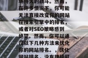 优化网站排名,对于企业和个人来说,都是一场持久的战斗。然而,在许多情况下,你可能无法直接改变你的网站在搜索引擎中的排名,或者对SEO策略感到绝望。然而,你可以通过以下几种方法来优化你的网站排名。,优化网站排名,没有捷径可走!只能靠长期坚持和策略调整 优化网站排名,对于企业和个人来说,都是一场持久的战斗。然而,在许多情况下,你可能无法直接改变你的网站在搜索引擎中的排名,或者对SEO策略感到绝望。然而,你可以通过以下几种方法来优化你的网站排名。,优化网站排名,没有捷径可走!只能靠长期坚持和策略调整