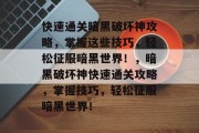 快速通关暗黑破坏神攻略，掌握这些技巧，轻松征服暗黑世界！，暗黑破坏神快速通关攻略，掌握技巧，轻松征服暗黑世界！