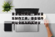 录音插件网站,最新音乐制作工具,录音插件网站分析与购买建议 录音插件网站,最新音乐制作工具,录音插件网站分析与购买建议