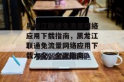 黑龙江联通免流量网络应用下载指南，黑龙江联通免流量网络应用下载大全，全面指南