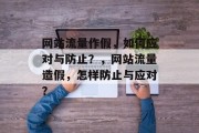 网站流量作假,如何应对与防止?,网站流量造假,怎样防止与应对? 网站流量作假,如何应对与防止?,网站流量造假,怎样防止与应对?
