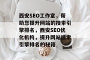 西安SEO工作室，帮助您提升网站的搜索引擎排名，西安SEO优化机构，提升网站搜索引擎排名的秘籍