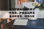 关注护肤品品牌流量分析报告，护肤品品牌流量分析报告，趋势与影响