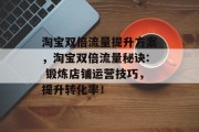 淘宝双倍流量提升方案,淘宝双倍流量秘诀: 锻炼店铺运营技巧,提升转化率! 淘宝双倍流量提升方案,淘宝双倍流量秘诀: 锻炼店铺运营技巧,提升转化率!