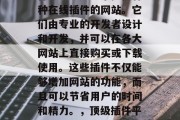 插件中心网站(简称插件中心)是一个提供各种在线插件的网站。它们由专业的开发者设计和开发,并可以在各大网站上直接购买或下载使用。这些插件不仅能够增加网站的功能,而且可以节省用户的时间和精力。,顶级插件平台,从免费到付费,一站式插件解决方案! 插件中心网站(简称插件中心)是一个提供各种在线插件的网站。它们由专业的开发者设计和开发,并可以在各大网站上直接购买或下载使用。这些插件不仅能够增加网站的功能,而且可以节省用户的时间和精力。,顶级插件平台,从免费到付费,一站式插件解决方案!