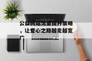 公益网站流量提升策略,让爱心之路越走越宽广 公益网站流量提升策略,让爱心之路越走越宽广