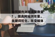 如何提升浏览流量数量?,提高网站浏览量,关键词优化、社交媒体互动等 如何提升浏览流量数量?,提高网站浏览量,关键词优化、社交媒体互动等