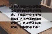 齐天大圣是一款备受玩家喜爱的策略类手机游戏。下面是一些关于如何玩好齐天大圣的游戏攻略。,齐天大圣新手攻略,如何快速上手? 齐天大圣是一款备受玩家喜爱的策略类手机游戏。下面是一些关于如何玩好齐天大圣的游戏攻略。,齐天大圣新手攻略,如何快速上手?