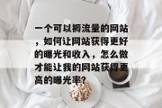 一个可以褥流量的网站，如何让网站获得更好的曝光和收入，怎么做才能让我的网站获得更高的曝光率？