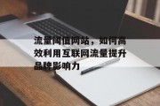 流量阈值网站,如何高效利用互联网流量提升品牌影响力 流量阈值网站,如何高效利用互联网流量提升品牌影响力