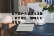 如何提升会员增加流量,会员增长,策略与方法分享 如何提升会员增加流量,会员增长,策略与方法分享