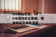 seo网站密度,SEO关键词优化策略,提高网站流量的关键 seo网站密度,SEO关键词优化策略,提高网站流量的关键
