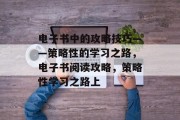 电子书中的攻略技巧——策略性的学习之路,电子书阅读攻略,策略性学习之路上 电子书中的攻略技巧——策略性的学习之路,电子书阅读攻略,策略性学习之路上