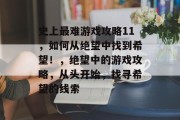 史上最难游戏攻略11,如何从绝望中找到希望!,绝望中的游戏攻略,从头开始,找寻希望的线索 史上最难游戏攻略11,如何从绝望中找到希望!,绝望中的游戏攻略,从头开始,找寻希望的线索