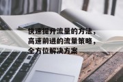 快速提升流量的方法,高速前进的流量策略,全方位解决方案 快速提升流量的方法,高速前进的流量策略,全方位解决方案